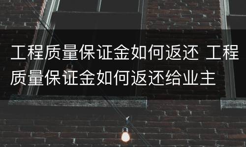 工程质量保证金如何返还 工程质量保证金如何返还给业主
