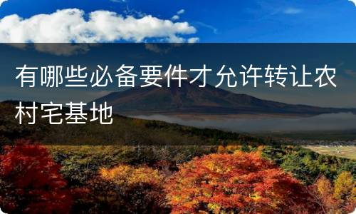 有哪些必备要件才允许转让农村宅基地