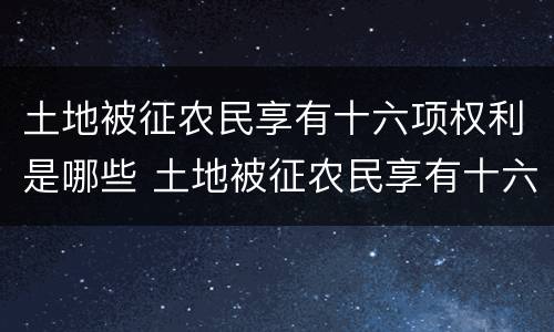 土地被征农民享有十六项权利是哪些 土地被征农民享有十六项权利是哪些国家
