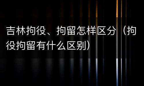 吉林拘役、拘留怎样区分（拘役拘留有什么区别）