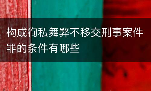构成徇私舞弊不移交刑事案件罪的条件有哪些