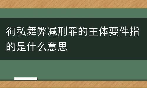 徇私舞弊减刑罪的主体要件指的是什么意思