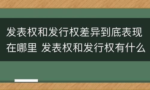 发表权和发行权差异到底表现在哪里 发表权和发行权有什么区别