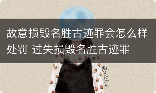 故意损毁名胜古迹罪会怎么样处罚 过失损毁名胜古迹罪