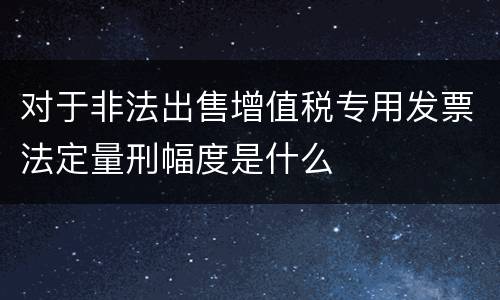对于非法出售增值税专用发票法定量刑幅度是什么