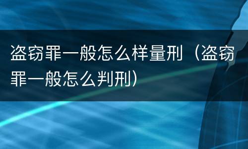 盗窃罪一般怎么样量刑（盗窃罪一般怎么判刑）