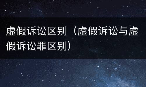 虚假诉讼区别（虚假诉讼与虚假诉讼罪区别）