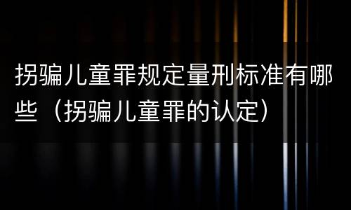 拐骗儿童罪规定量刑标准有哪些（拐骗儿童罪的认定）