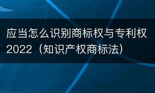 应当怎么识别商标权与专利权2022（知识产权商标法）