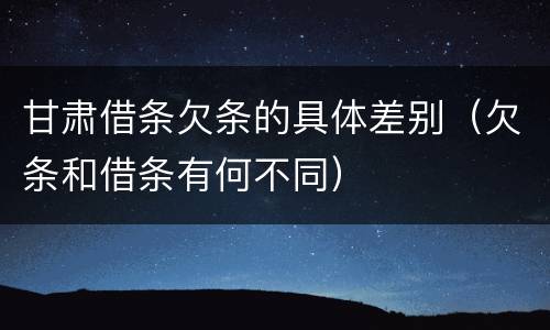 甘肃借条欠条的具体差别（欠条和借条有何不同）