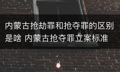 内蒙古抢劫罪和抢夺罪的区别是啥 内蒙古抢夺罪立案标准