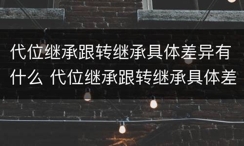 代位继承跟转继承具体差异有什么 代位继承跟转继承具体差异有什么区别