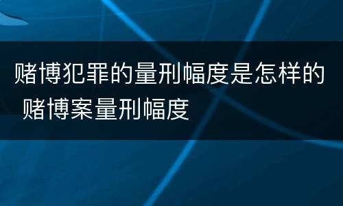 赌博犯罪的量刑幅度是怎样的 赌博案量刑幅度