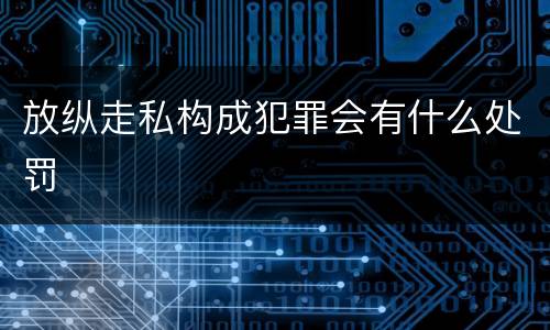 放纵走私构成犯罪会有什么处罚