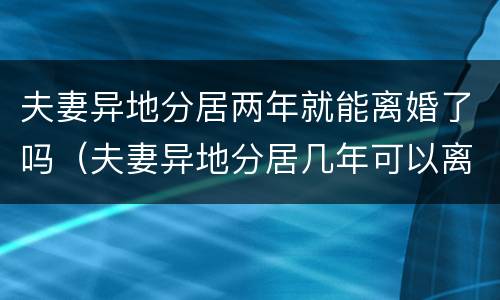 夫妻异地分居两年就能离婚了吗（夫妻异地分居几年可以离婚）