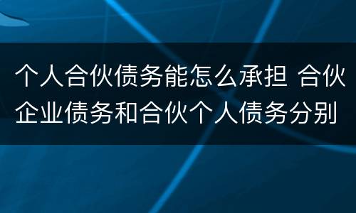 个人合伙债务能怎么承担 合伙企业债务和合伙个人债务分别如何承担
