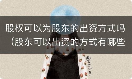 股权可以为股东的出资方式吗（股东可以出资的方式有哪些?不可以出资的方式有哪些?）