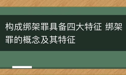 构成绑架罪具备四大特征 绑架罪的概念及其特征