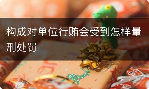 构成对单位行贿会受到怎样量刑处罚
