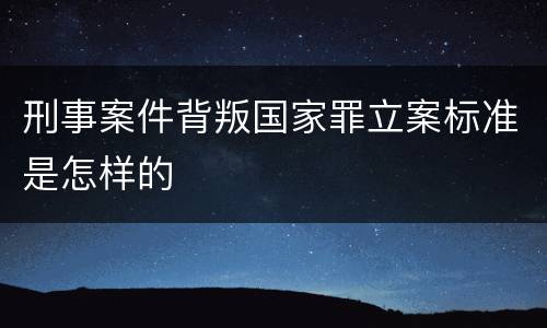 刑事案件背叛国家罪立案标准是怎样的