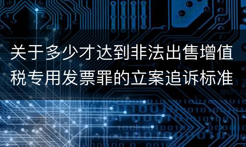 关于多少才达到非法出售增值税专用发票罪的立案追诉标准