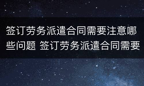 签订劳务派遣合同需要注意哪些问题 签订劳务派遣合同需要注意哪些问题呢