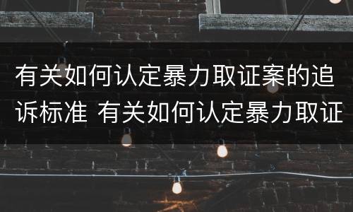 有关如何认定暴力取证案的追诉标准 有关如何认定暴力取证案的追诉标准文件