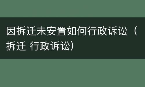 因拆迁未安置如何行政诉讼（拆迁 行政诉讼）