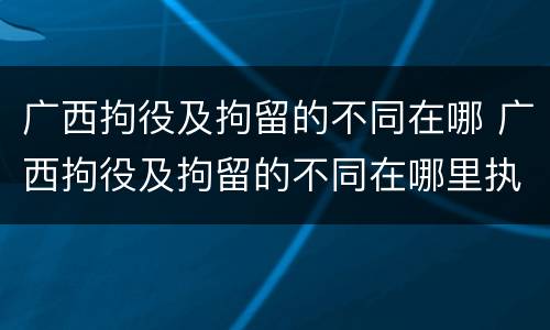 广西拘役及拘留的不同在哪 广西拘役及拘留的不同在哪里执行