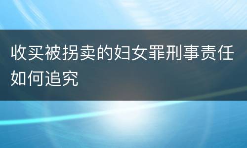 收买被拐卖的妇女罪刑事责任如何追究