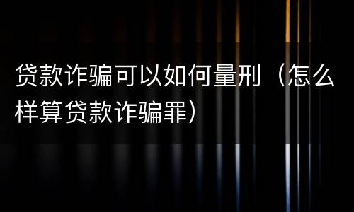 贷款诈骗可以如何量刑（怎么样算贷款诈骗罪）