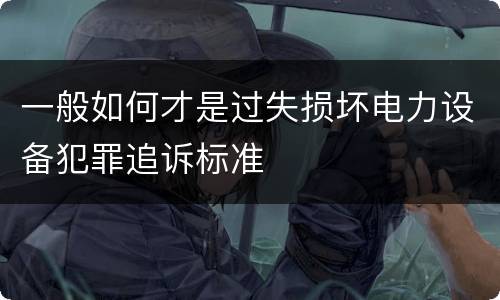 一般如何才是过失损坏电力设备犯罪追诉标准