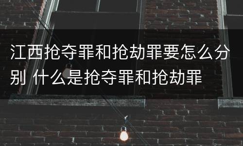 江西抢夺罪和抢劫罪要怎么分别 什么是抢夺罪和抢劫罪