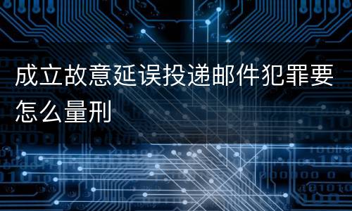 成立故意延误投递邮件犯罪要怎么量刑
