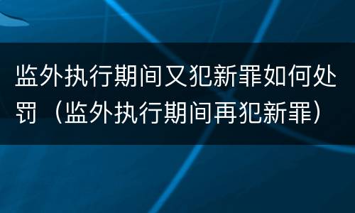 监外执行期间又犯新罪如何处罚（监外执行期间再犯新罪）