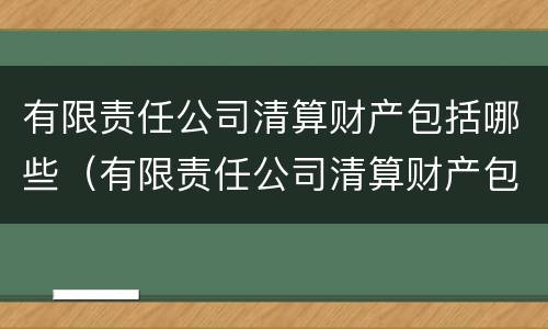 有限责任公司清算财产包括哪些（有限责任公司清算财产包括哪些费用）