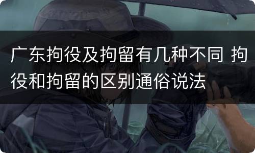广东拘役及拘留有几种不同 拘役和拘留的区别通俗说法