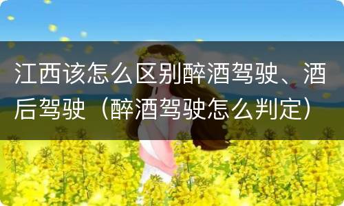江西该怎么区别醉酒驾驶、酒后驾驶（醉酒驾驶怎么判定）