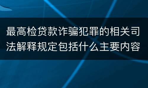 最高检贷款诈骗犯罪的相关司法解释规定包括什么主要内容