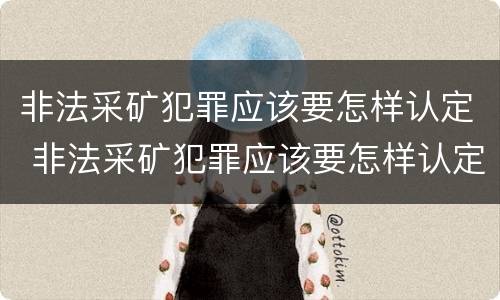 非法采矿犯罪应该要怎样认定 非法采矿犯罪应该要怎样认定呢