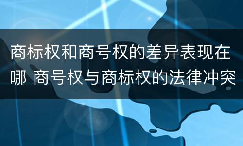 商标权和商号权的差异表现在哪 商号权与商标权的法律冲突与解决