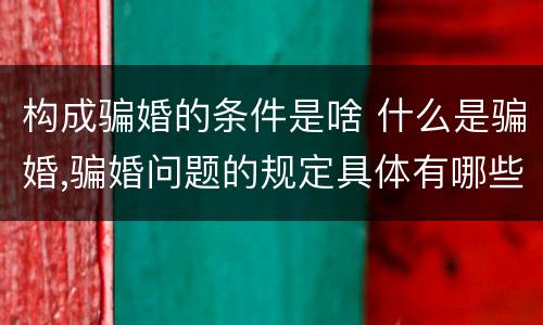 构成骗婚的条件是啥 什么是骗婚,骗婚问题的规定具体有哪些?