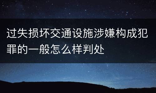 过失损坏交通设施涉嫌构成犯罪的一般怎么样判处