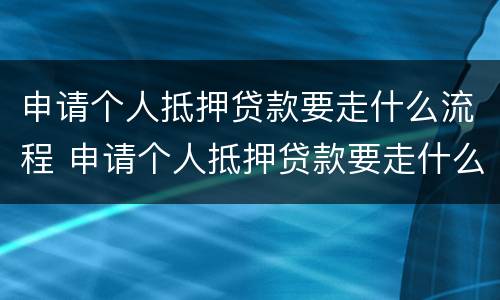 申请个人抵押贷款要走什么流程 申请个人抵押贷款要走什么流程和手续