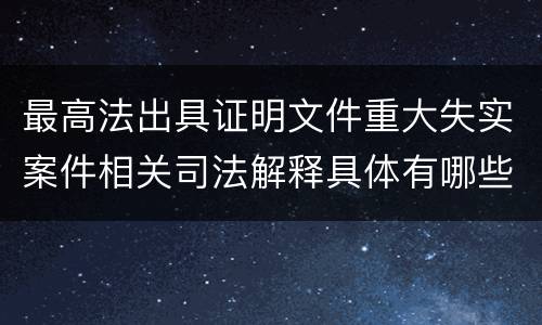 最高法出具证明文件重大失实案件相关司法解释具体有哪些主要内容