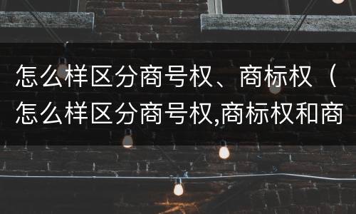 怎么样区分商号权、商标权（怎么样区分商号权,商标权和商品权）