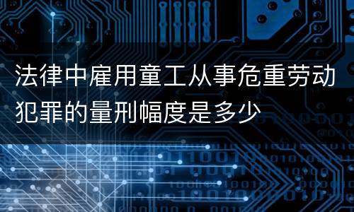法律中雇用童工从事危重劳动犯罪的量刑幅度是多少