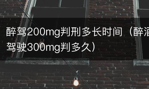 醉驾200mg判刑多长时间（醉酒驾驶300mg判多久）