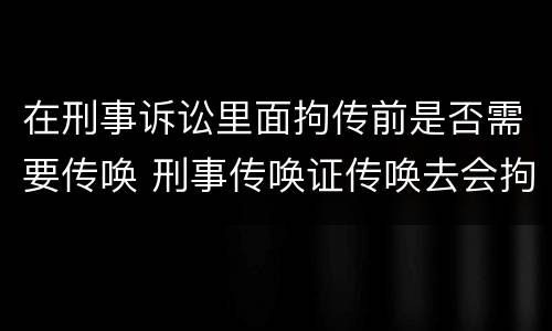 在刑事诉讼里面拘传前是否需要传唤 刑事传唤证传唤去会拘留吗