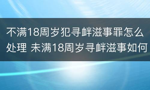 不满18周岁犯寻衅滋事罪怎么处理 未满18周岁寻衅滋事如何定罪